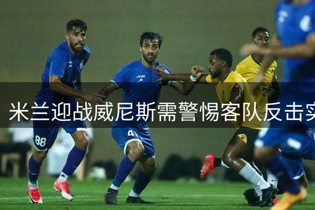 米兰迎战威尼斯需警惕客队反击实力